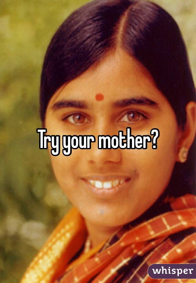 Try your mother?