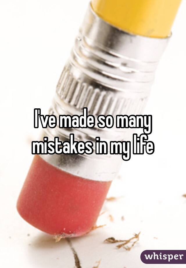 I've made so many mistakes in my life