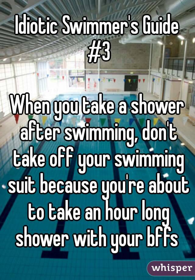 Idiotic Swimmer's Guide #3

When you take a shower after swimming, don't take off your swimming suit because you're about to take an hour long shower with your bffs 