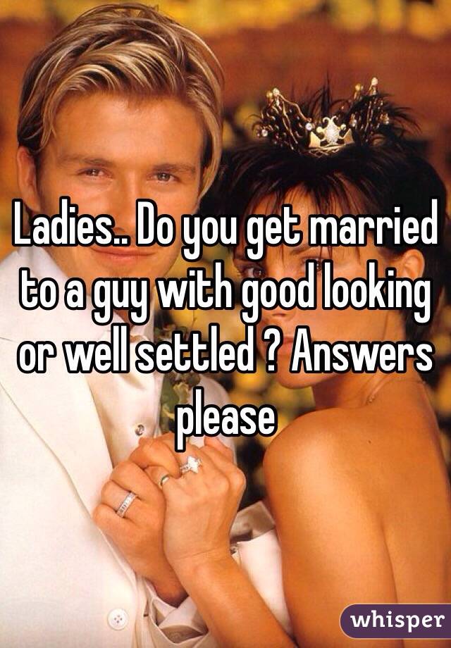Ladies.. Do you get married to a guy with good looking or well settled ? Answers please 