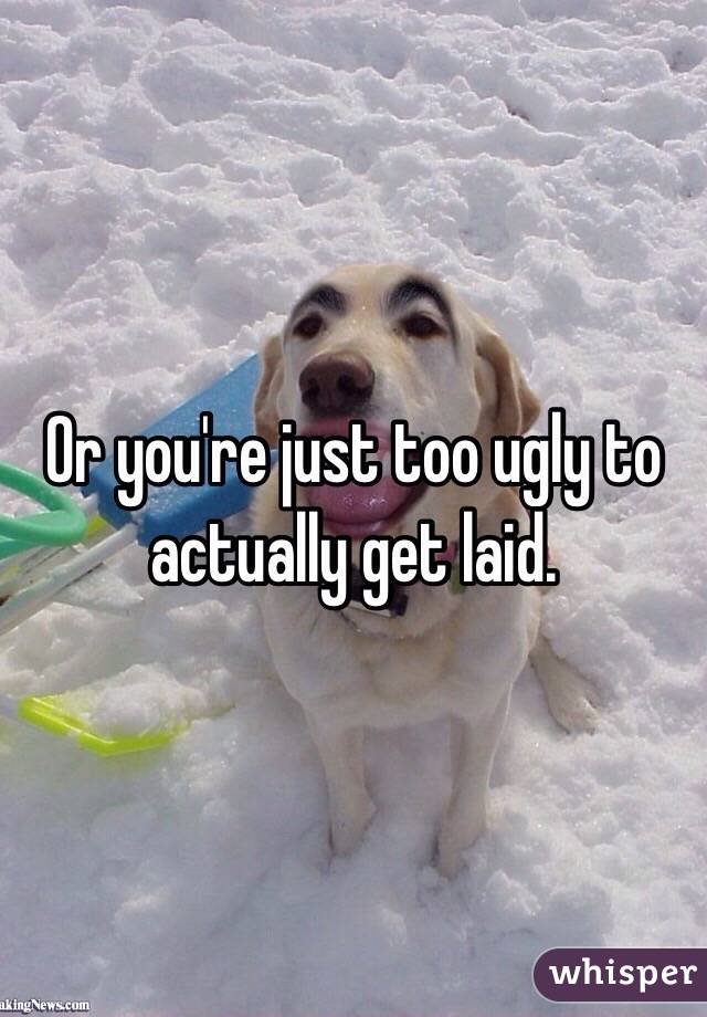 Or you're just too ugly to actually get laid. 