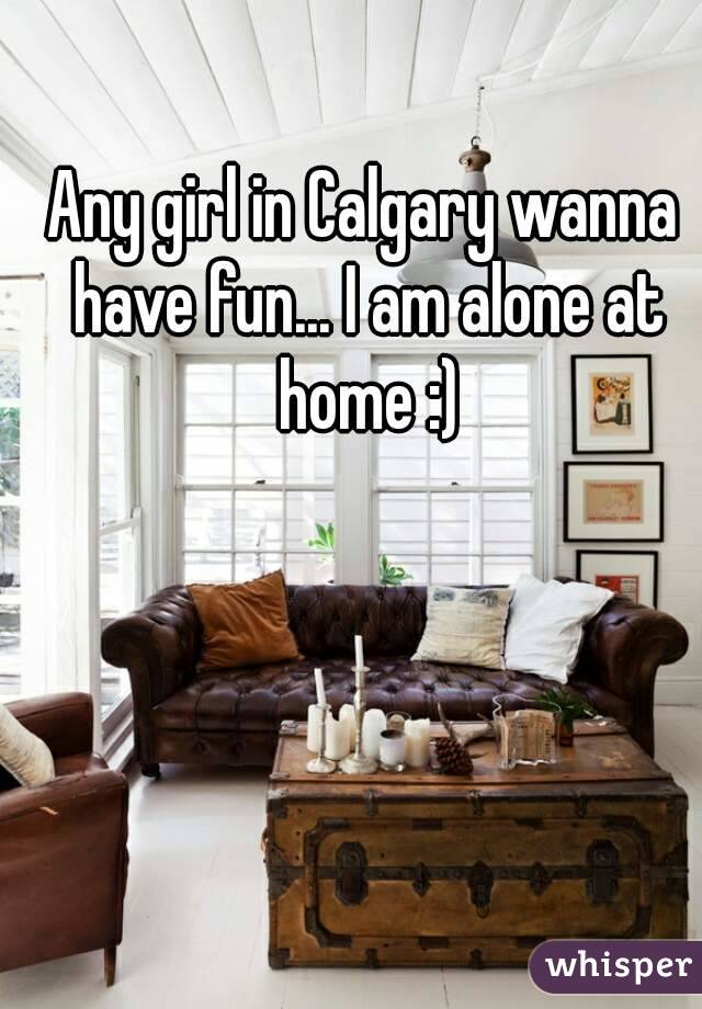 Any girl in Calgary wanna have fun... I am alone at home :)