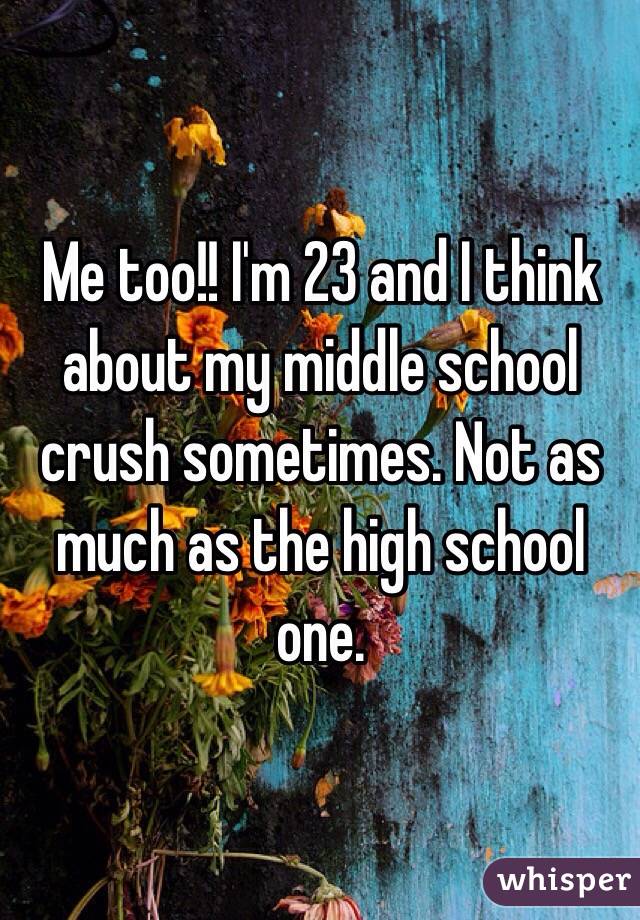 Me too!! I'm 23 and I think about my middle school crush sometimes. Not as much as the high school one.