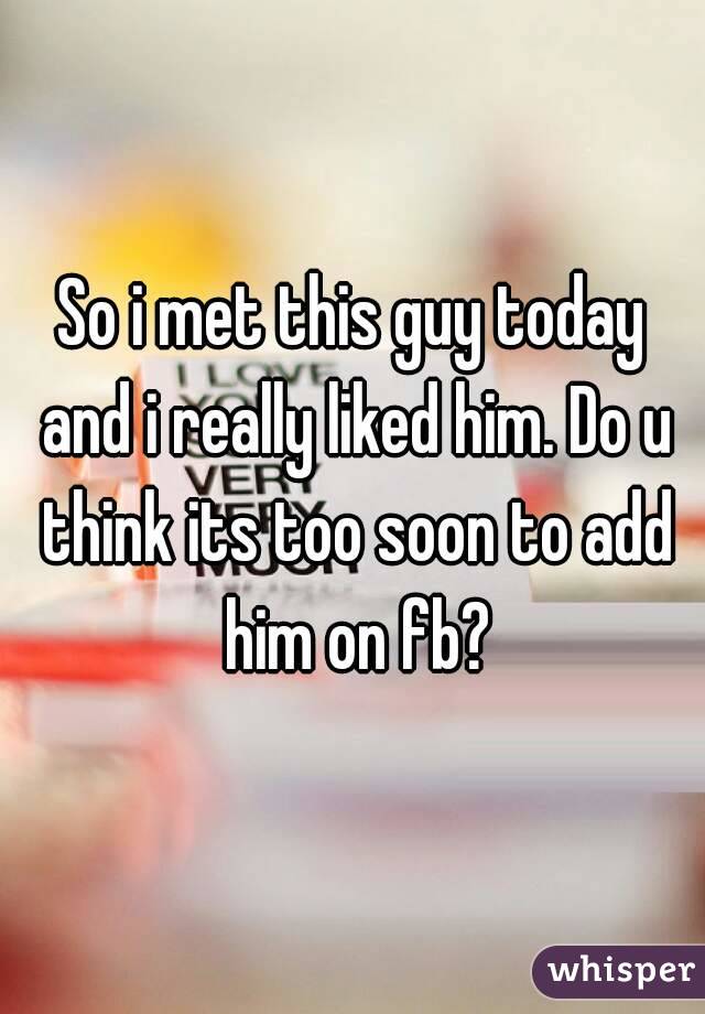 So i met this guy today and i really liked him. Do u think its too soon to add him on fb?