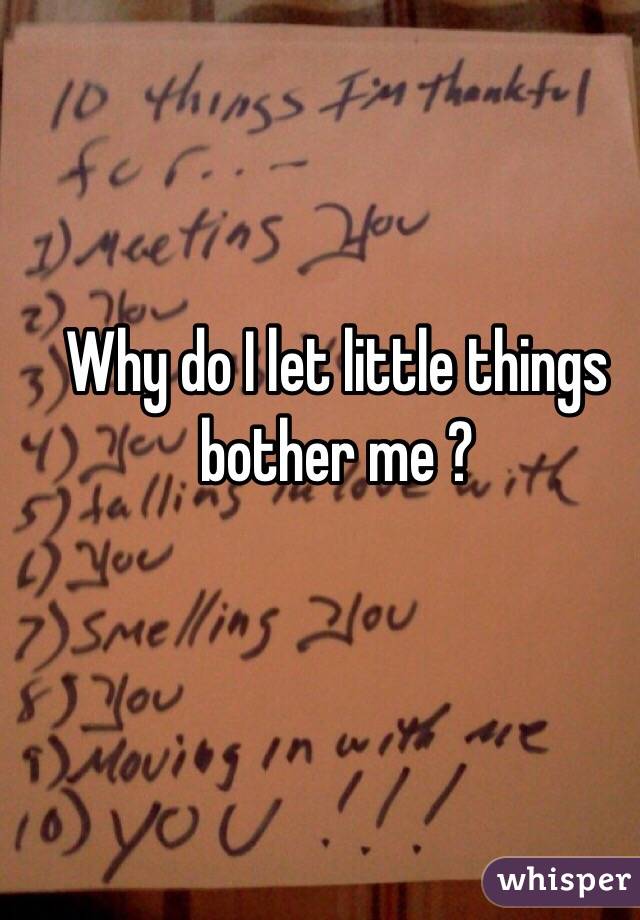 Why do I let little things bother me ? 