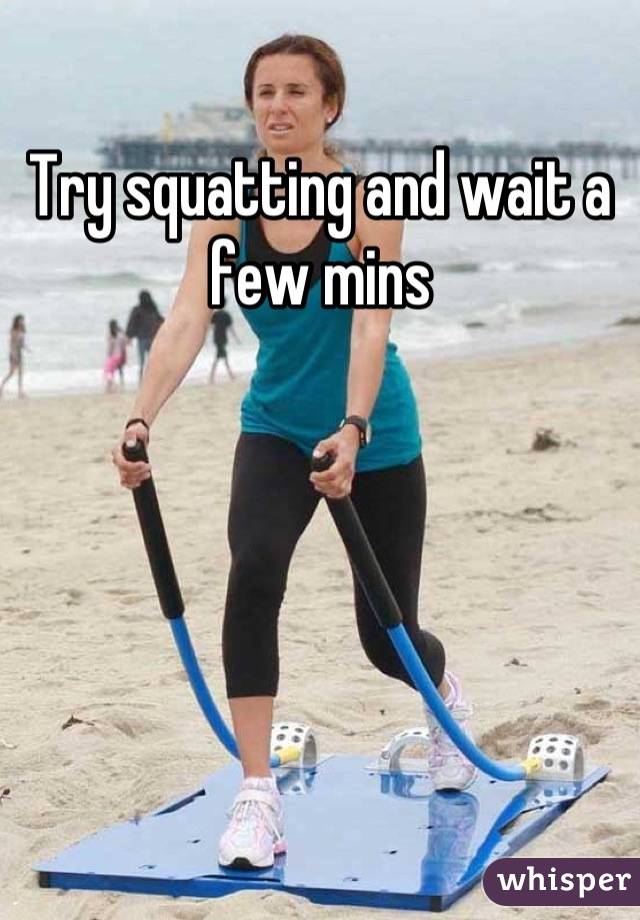 Try squatting and wait a few mins