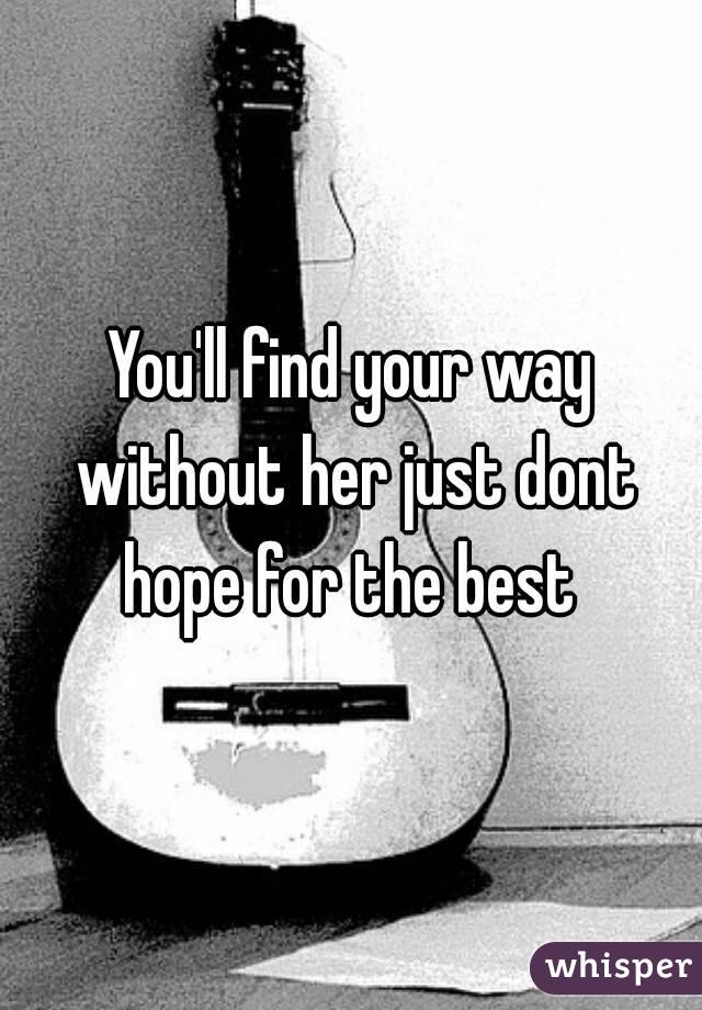You'll find your way without her just dont hope for the best 