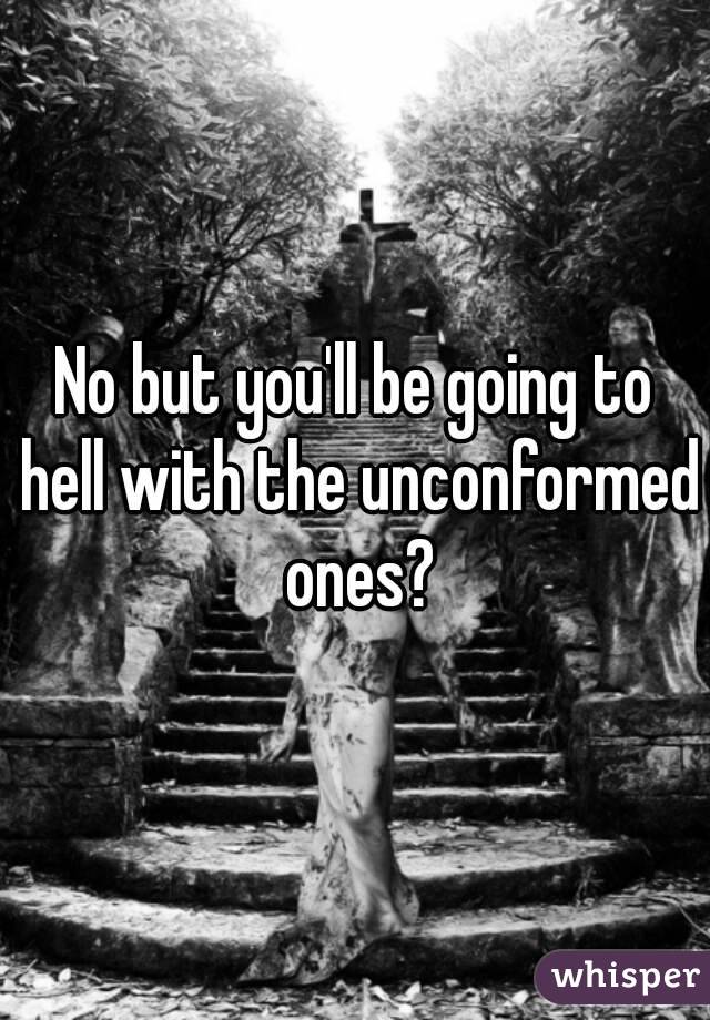 No but you'll be going to hell with the unconformed ones?

