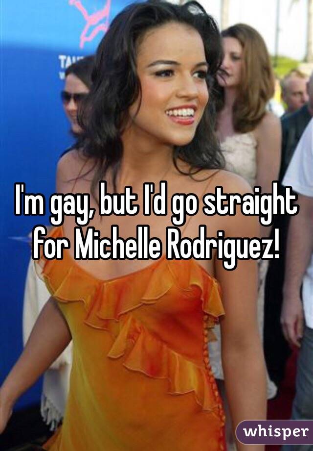 I'm gay, but I'd go straight for Michelle Rodriguez!