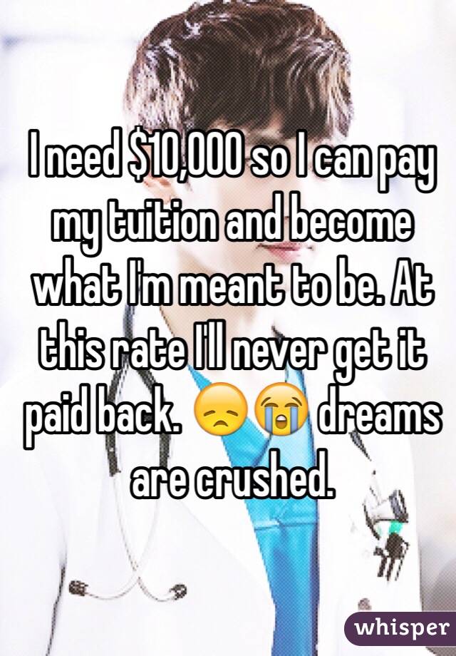 I need $10,000 so I can pay my tuition and become what I'm meant to be. At this rate I'll never get it paid back. 😞😭 dreams are crushed. 