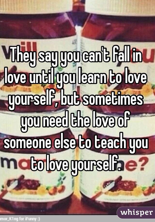 They say you can't fall in love until you learn to love yourself, but sometimes you need the love of someone else to teach you to love yourself. 