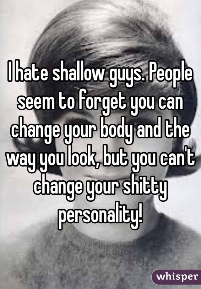 I hate shallow guys. People seem to forget you can change your body and the way you look, but you can't change your shitty personality! 