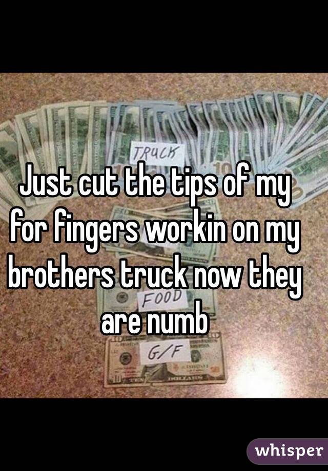 Just cut the tips of my for fingers workin on my brothers truck now they are numb 