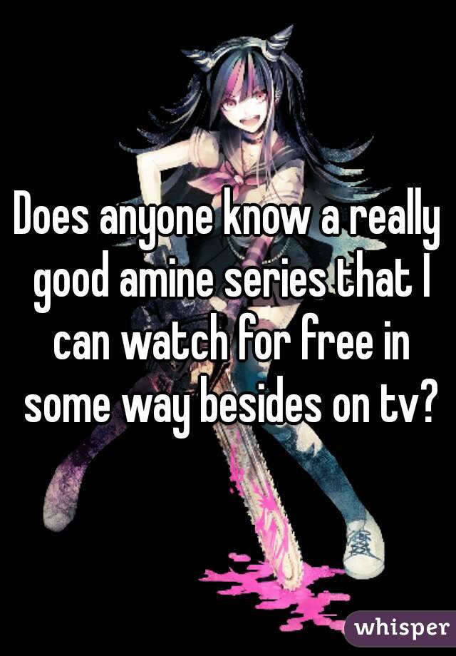 Does anyone know a really good amine series that I can watch for free in some way besides on tv?