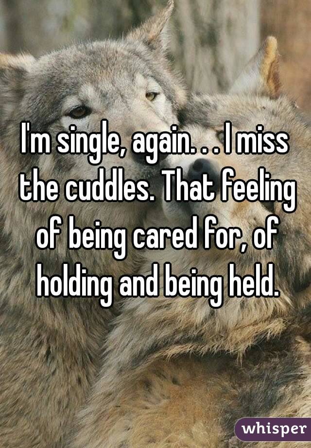 I'm single, again. . . I miss the cuddles. That feeling of being cared for, of holding and being held.