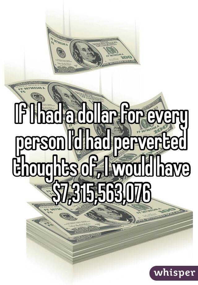 If I had a dollar for every person I'd had perverted thoughts of, I would have $7,315,563,076