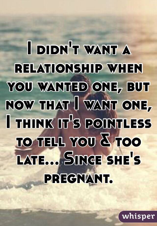 I didn't want a relationship when you wanted one, but now that I want one, I think it's pointless to tell you & too late... Since she's pregnant.