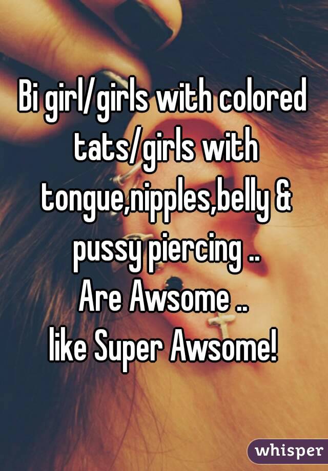 Bi girl/girls with colored tats/girls with tongue,nipples,belly & pussy piercing ..
Are Awsome ..
like Super Awsome!