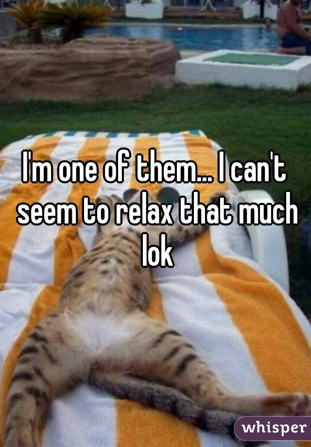 I'm one of them... I can't seem to relax that much lok