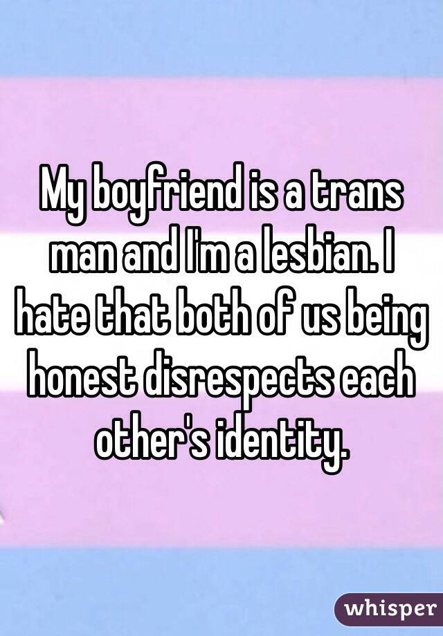 My boyfriend is a trans man and I'm a lesbian. I hate that both of us being honest disrespects each other's identity. 