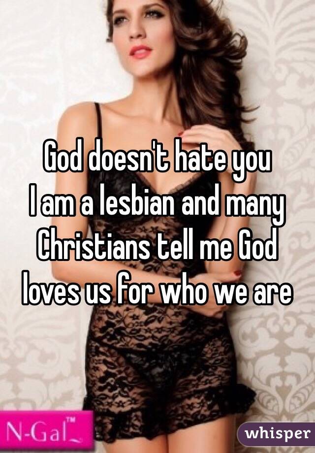 God doesn't hate you
I am a lesbian and many Christians tell me God 
loves us for who we are 