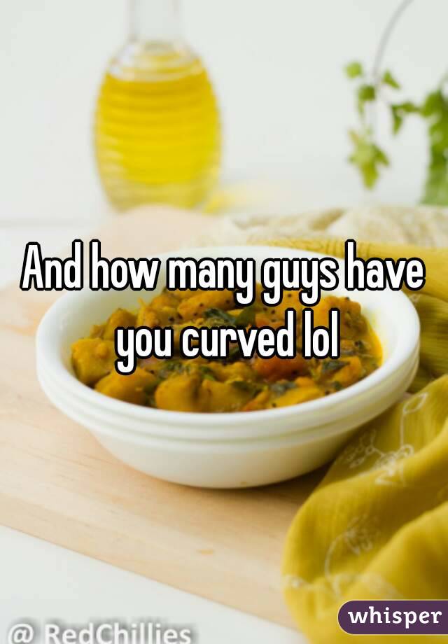 And how many guys have you curved lol