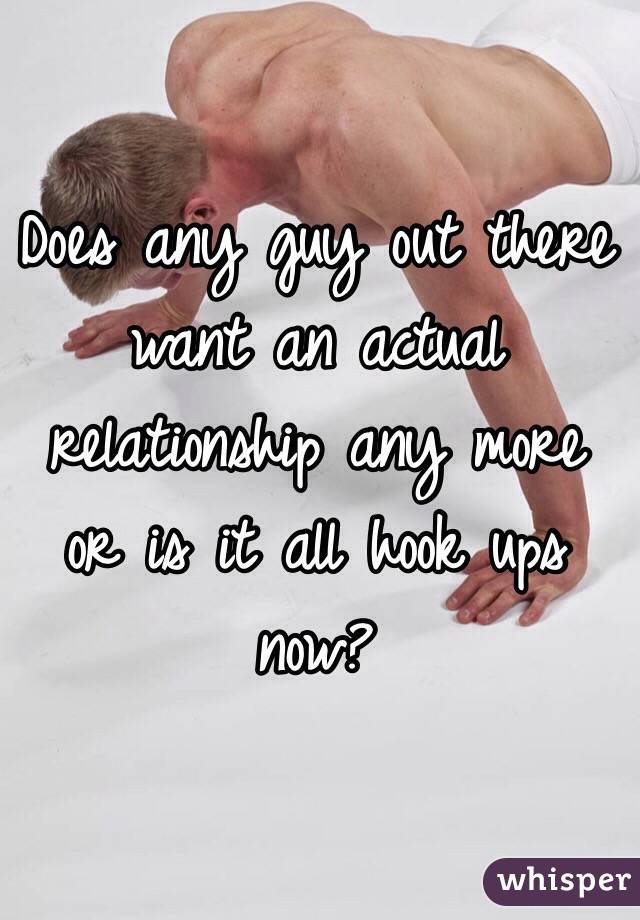 Does any guy out there want an actual relationship any more or is it all hook ups now?