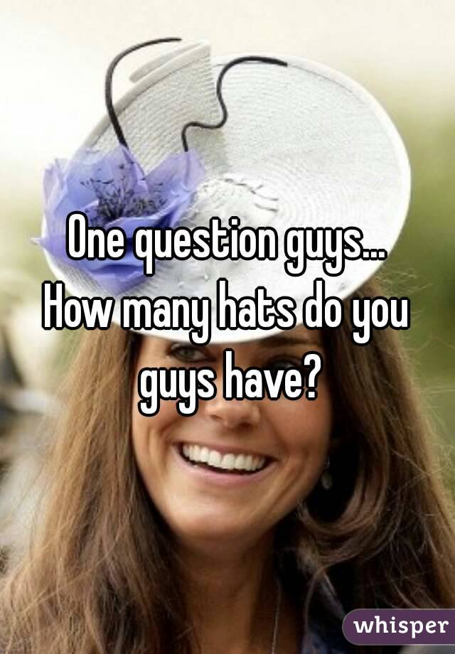 One question guys...
How many hats do you guys have?