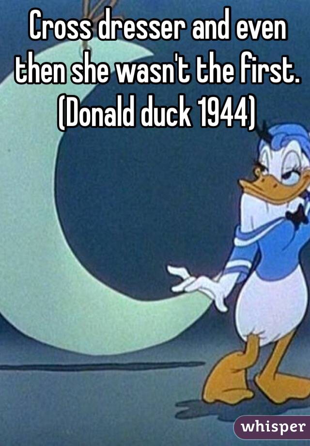 Cross dresser and even then she wasn't the first. (Donald duck 1944)