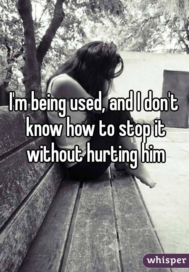 I'm being used, and I don't know how to stop it without hurting him