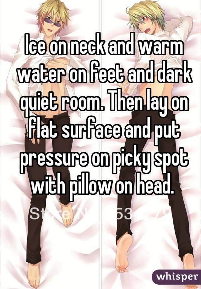 Ice on neck and warm water on feet and dark quiet room. Then lay on flat surface and put pressure on picky spot with pillow on head. 