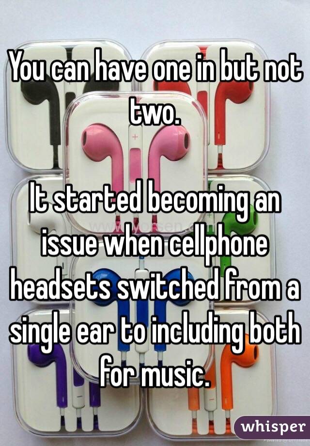 You can have one in but not two. 

It started becoming an issue when cellphone headsets switched from a single ear to including both for music.
