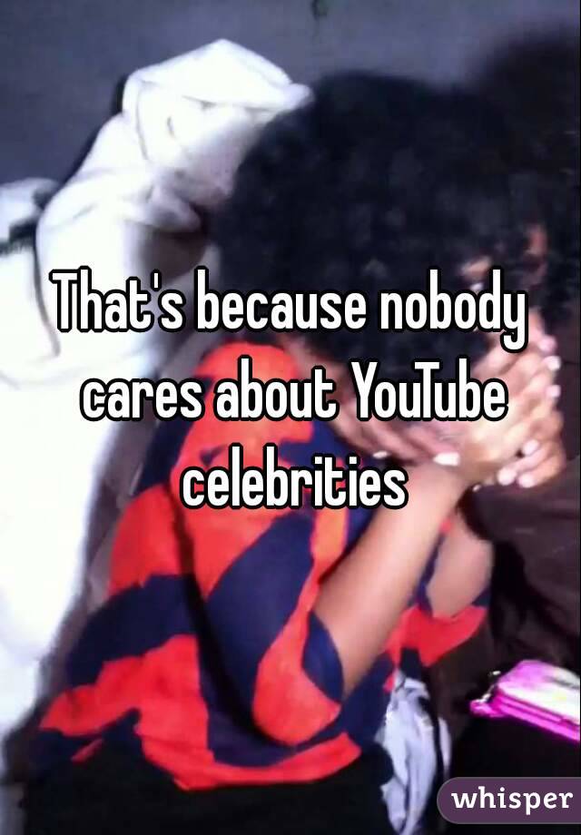 That's because nobody cares about YouTube celebrities