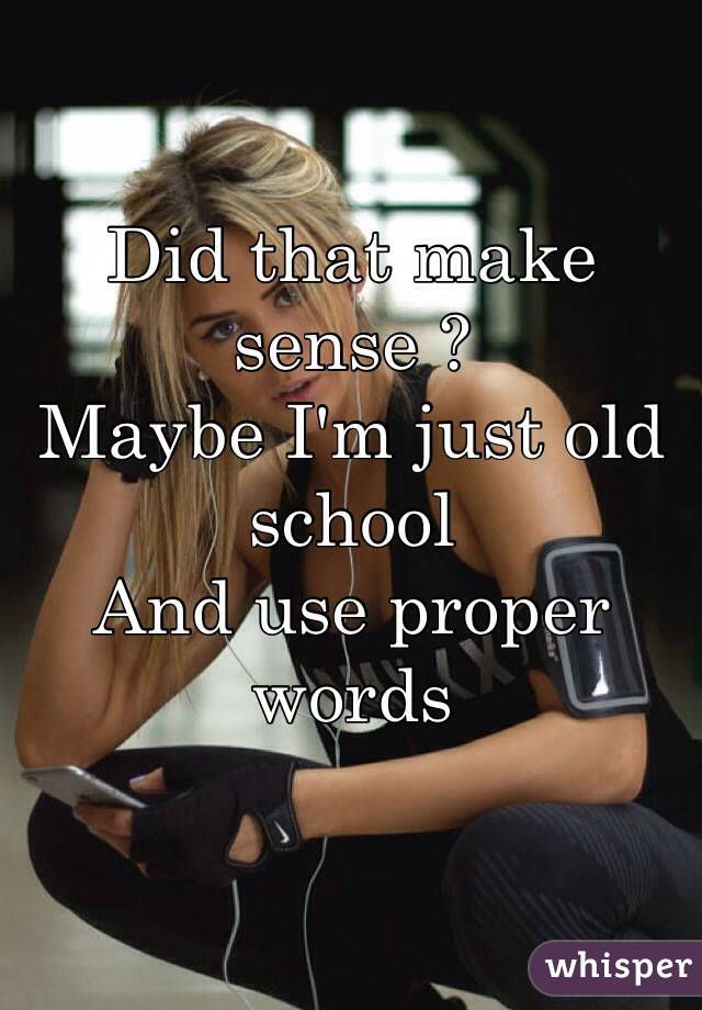 Did that make sense ?
Maybe I'm just old school 
And use proper words
