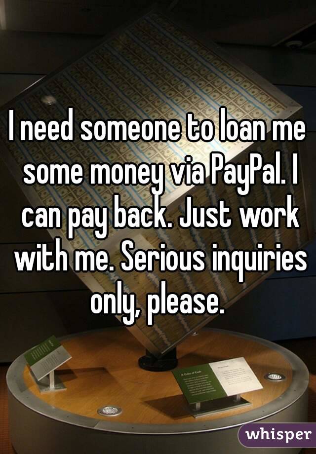 I need someone to loan me some money via PayPal. I can pay back. Just work with me. Serious inquiries only, please. 