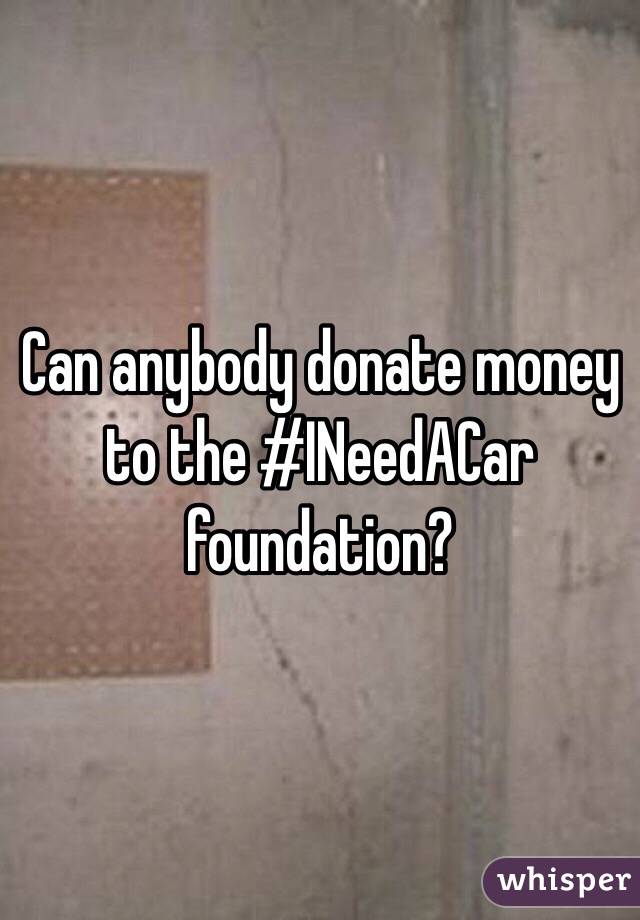 Can anybody donate money to the #INeedACar foundation?