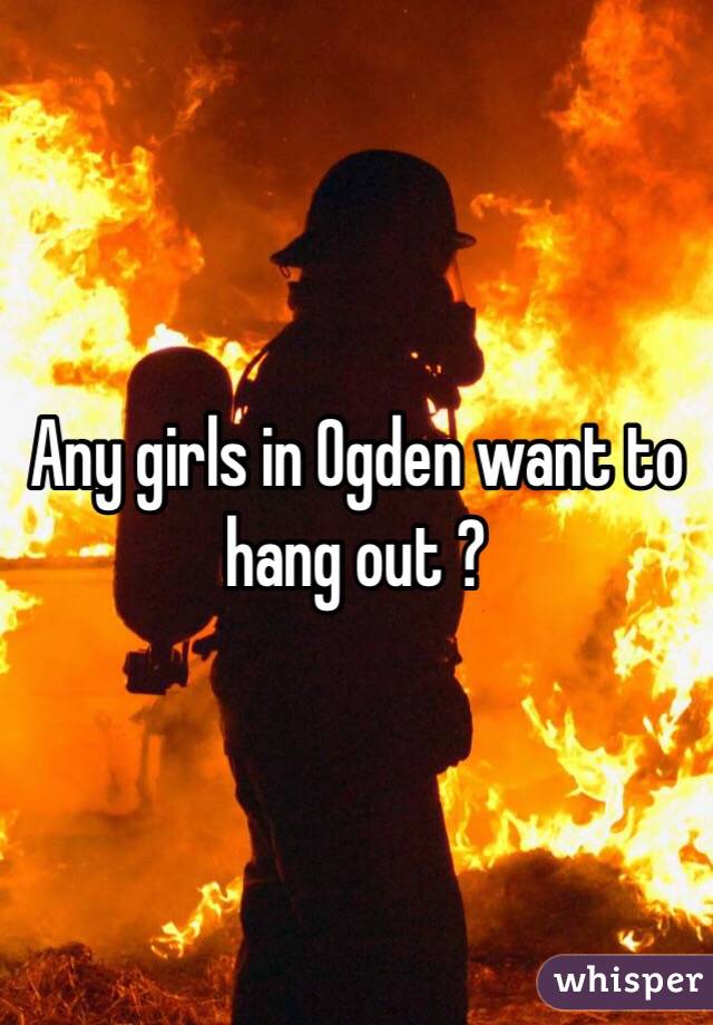 Any girls in Ogden want to hang out ? 