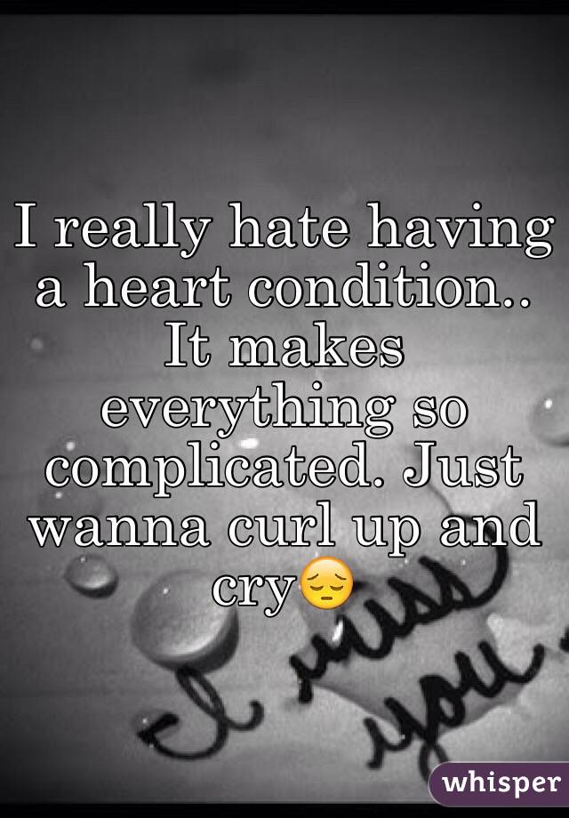 I really hate having a heart condition.. It makes everything so complicated. Just wanna curl up and cry😔