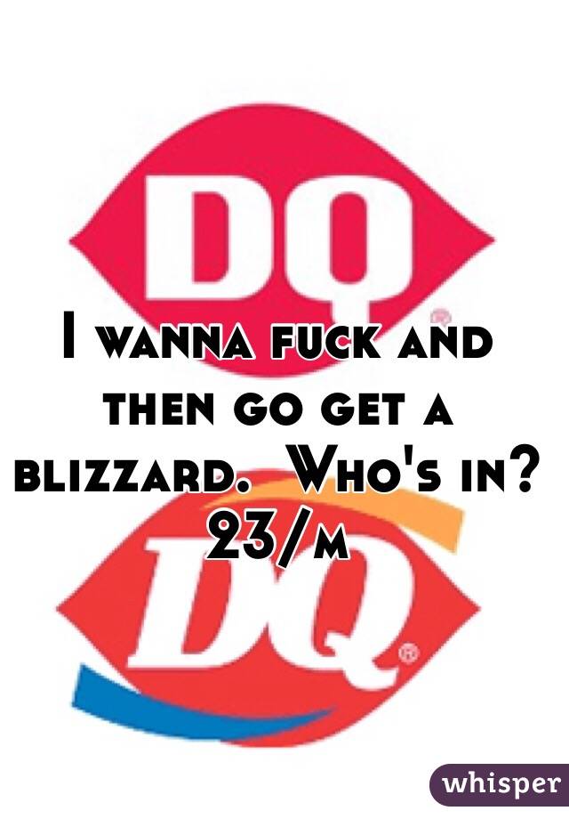 I wanna fuck and then go get a blizzard.  Who's in?  23/m 