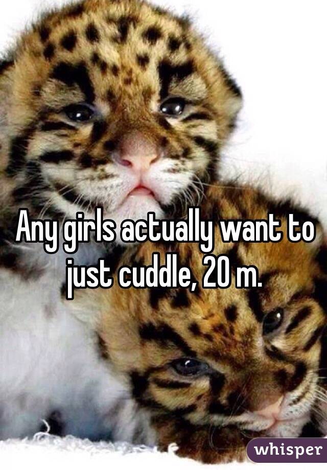 Any girls actually want to just cuddle, 20 m.