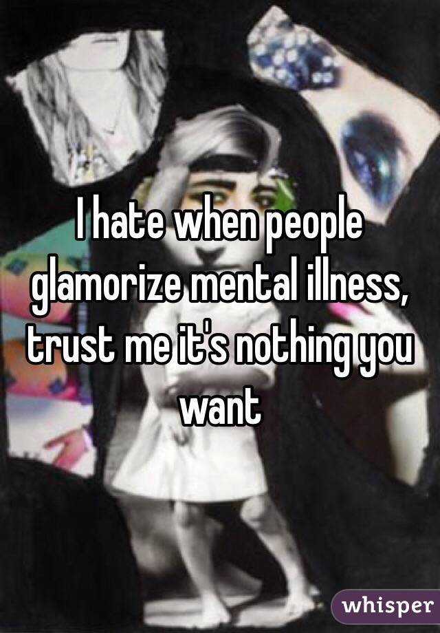 I hate when people glamorize mental illness, trust me it's nothing you want