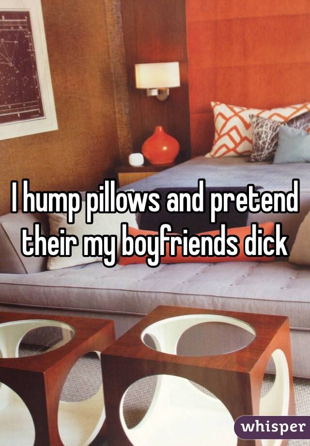 I hump pillows and pretend their my boyfriends dick 