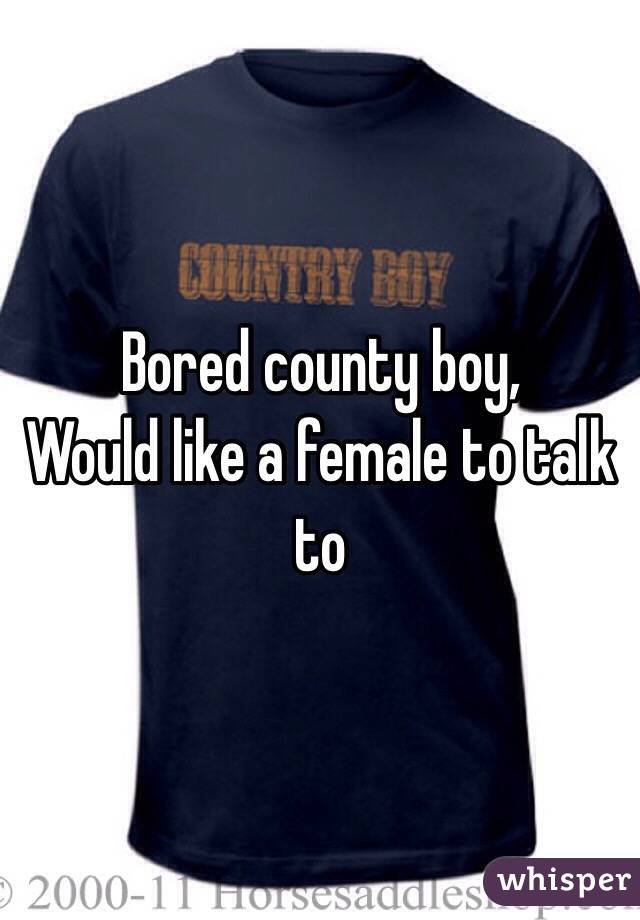 Bored county boy, 
Would like a female to talk to