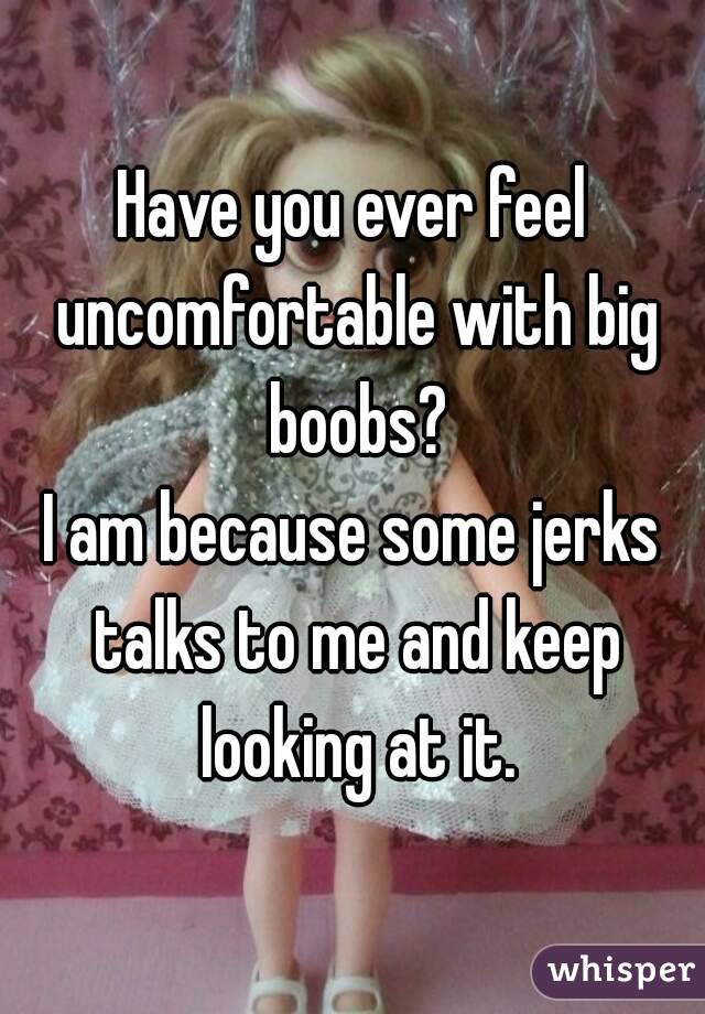 Have you ever feel uncomfortable with big boobs?
I am because some jerks talks to me and keep looking at it.