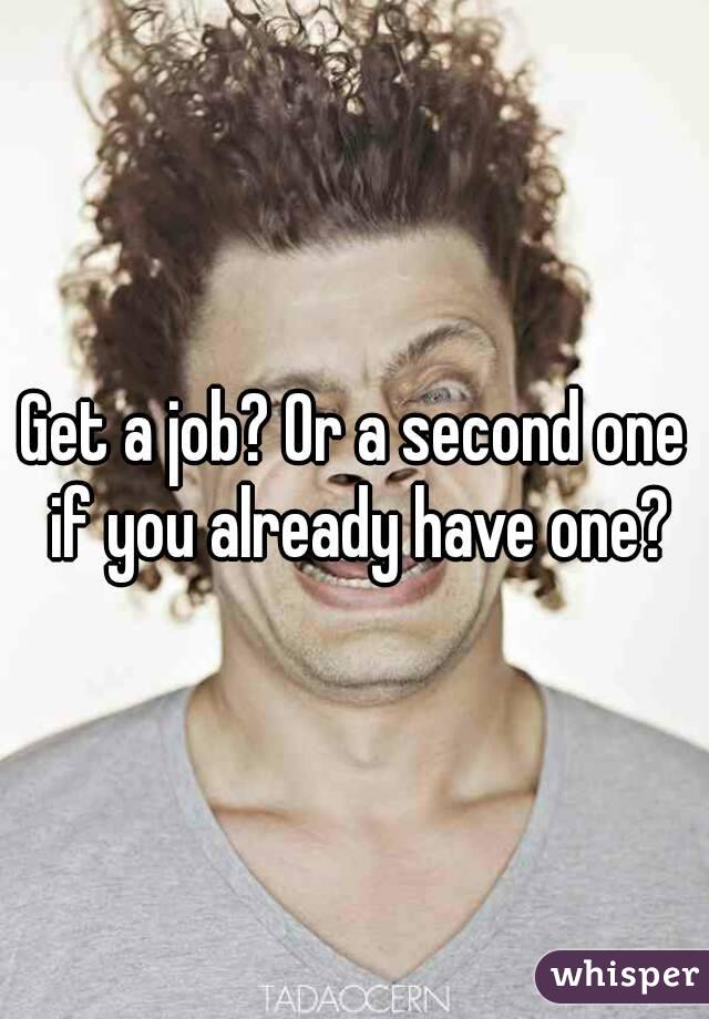 Get a job? Or a second one if you already have one?