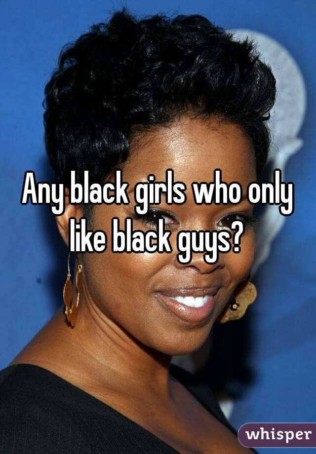 Any black girls who only like black guys? 