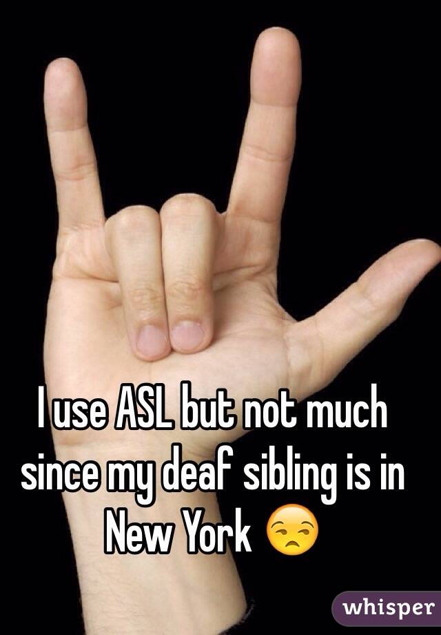 I use ASL but not much since my deaf sibling is in New York 😒