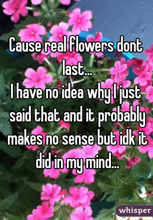 Cause real flowers dont last...
I have no idea why I just said that and it probably makes no sense but idk it did in my mind...