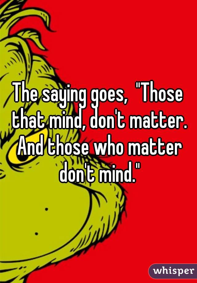 The saying goes,  "Those that mind, don't matter. And those who matter don't mind."