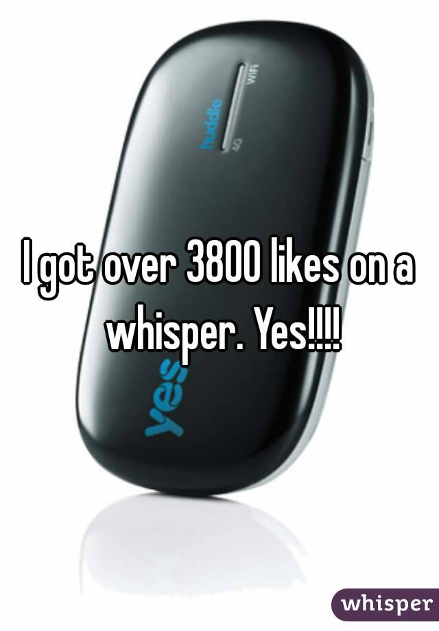 I got over 3800 likes on a whisper. Yes!!!!